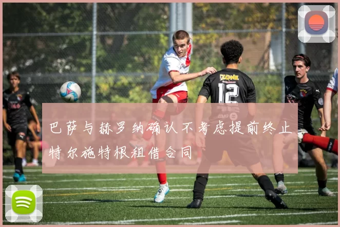 巴萨与赫罗纳确认不考虑提前终止特尔施特根租借合同