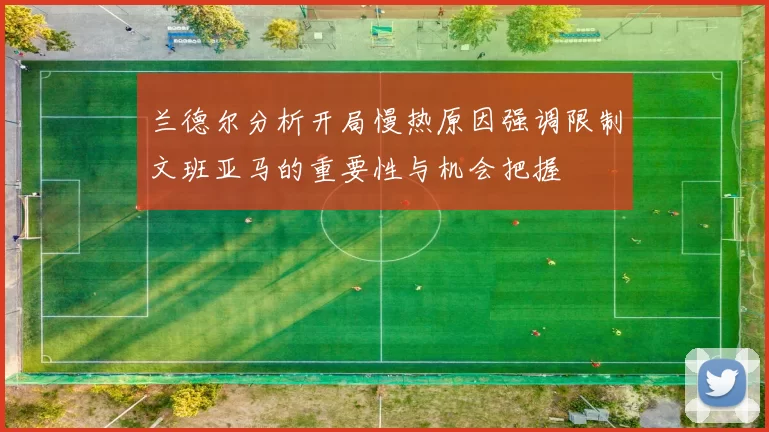 兰德尔分析开局慢热原因强调限制文班亚马的重要性与机会把握