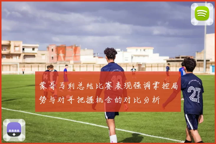 蒙哥马利总结比赛表现强调掌控局势与对手把握机会的对比分析
