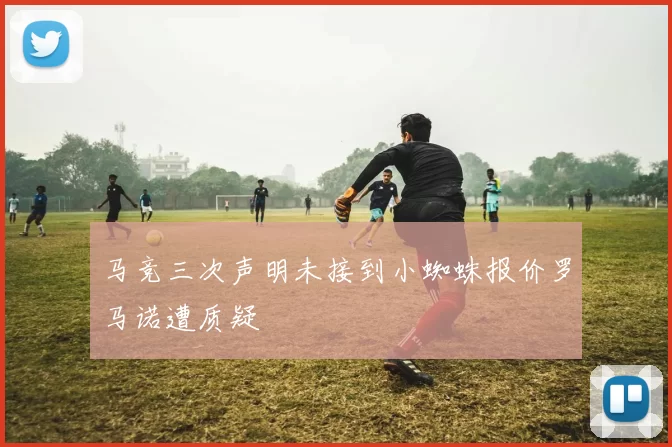 马竞三次声明未接到小蜘蛛报价罗马诺遭质疑