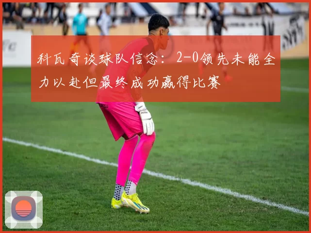 科瓦奇谈球队信念：2-0领先未能全力以赴但最终成功赢得比赛