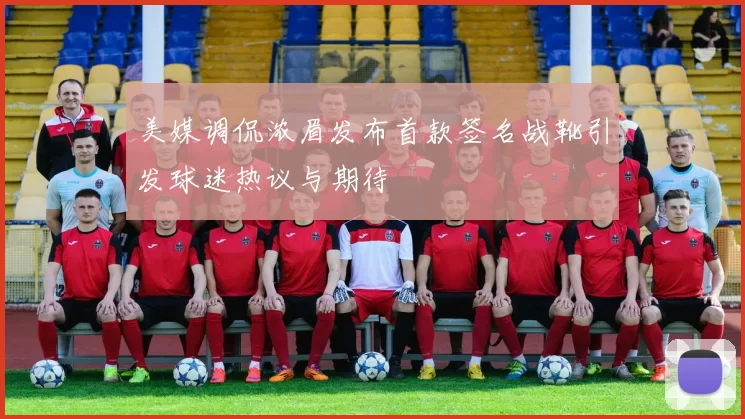美媒调侃浓眉发布首款签名战靴引发球迷热议与期待