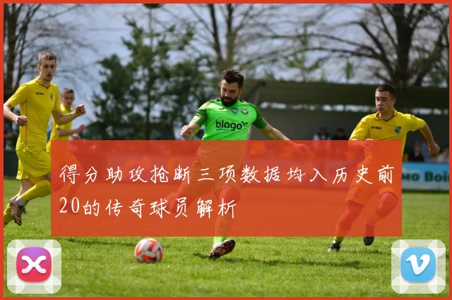 得分助攻抢断三项数据均入历史前20的传奇球员解析