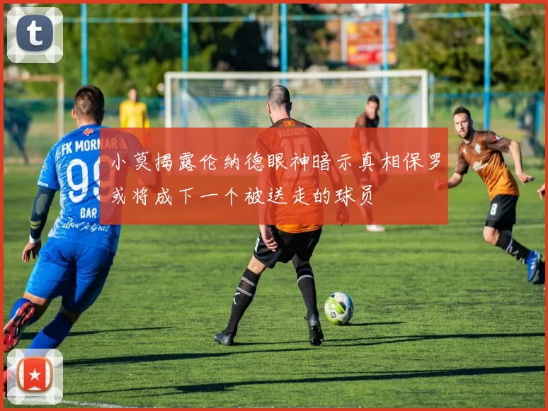 小莫揭露伦纳德眼神暗示真相保罗或将成下一个被送走的球员