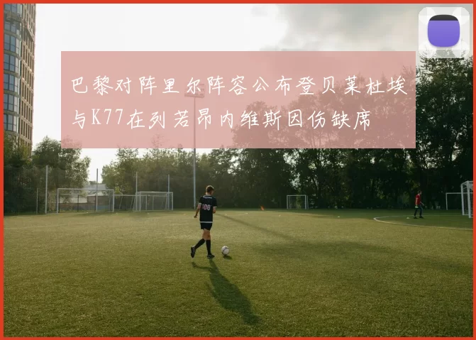 巴黎对阵里尔阵容公布登贝莱杜埃与K77在列若昂内维斯因伤缺席