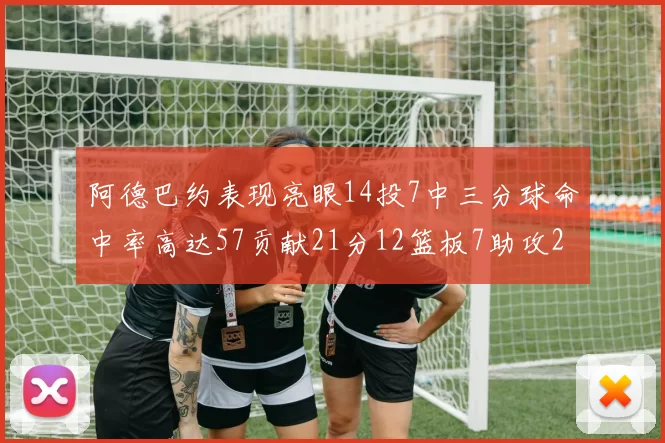 阿德巴约表现亮眼14投7中三分球命中率高达57贡献21分12篮板7助攻2抢断