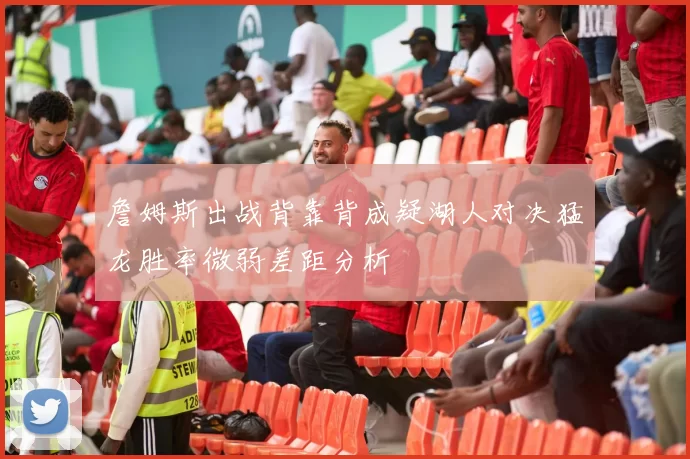 詹姆斯出战背靠背成疑湖人对决猛龙胜率微弱差距分析